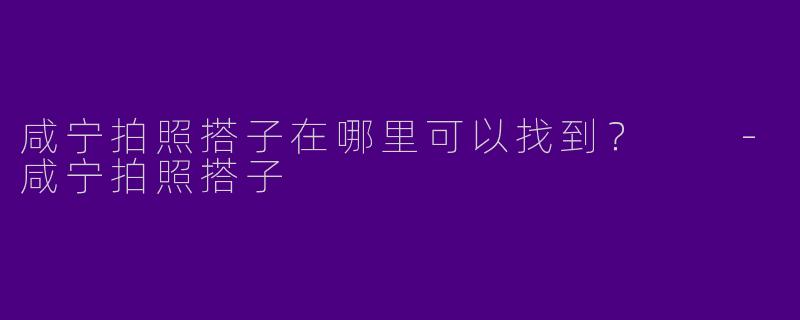 咸宁拍照搭子在哪里可以找到？  