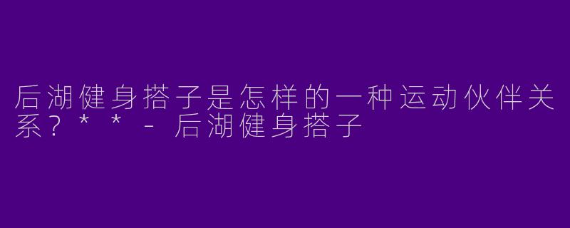 后湖健身搭子是怎样的一种运动伙伴关系？**