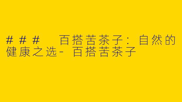 ### 百搭苦茶子：自然的健康之选