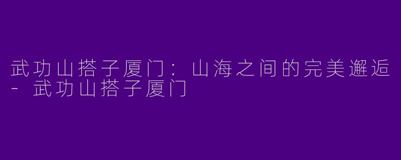 武功山搭子厦门：山海之间的完美邂逅-武功山搭子厦门