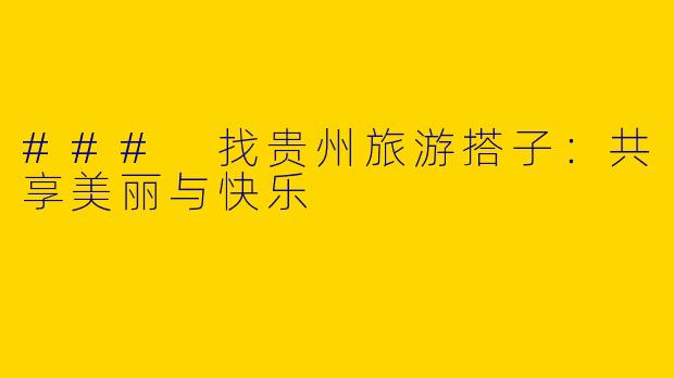 ### 找贵州旅游搭子：共享美丽与快乐
