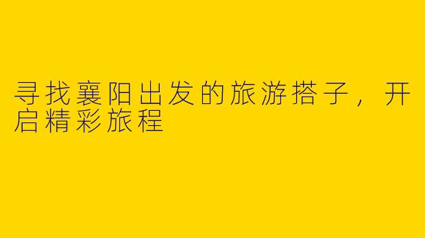 寻找襄阳出发的旅游搭子，开启精彩旅程