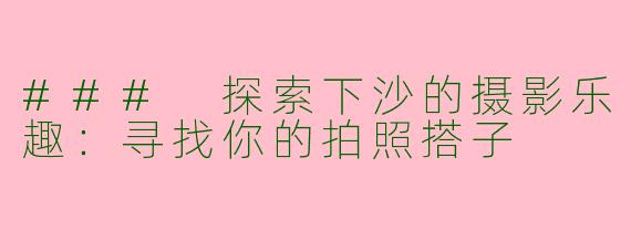 ### 探索下沙的摄影乐趣：寻找你的拍照搭子