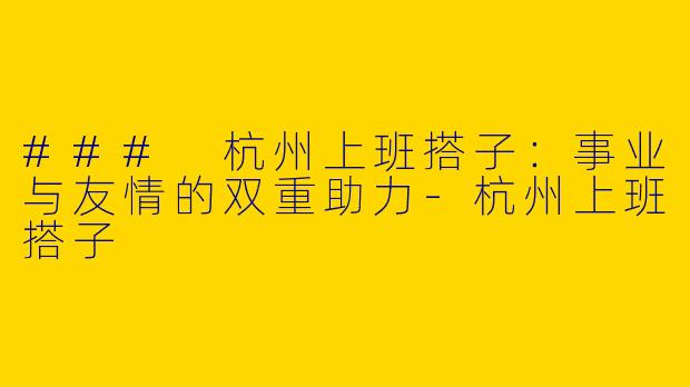 ### 杭州上班搭子：事业与友情的双重助力-杭州上班搭子