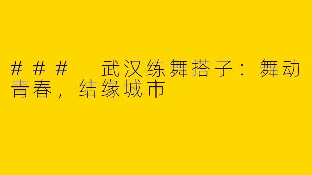 ### 武汉练舞搭子：舞动青春，结缘城市