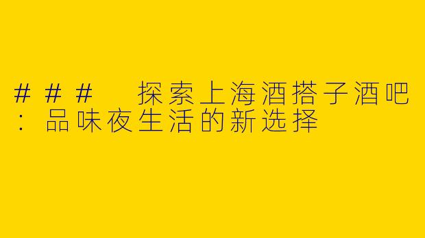 ### 探索上海酒搭子酒吧：品味夜生活的新选择