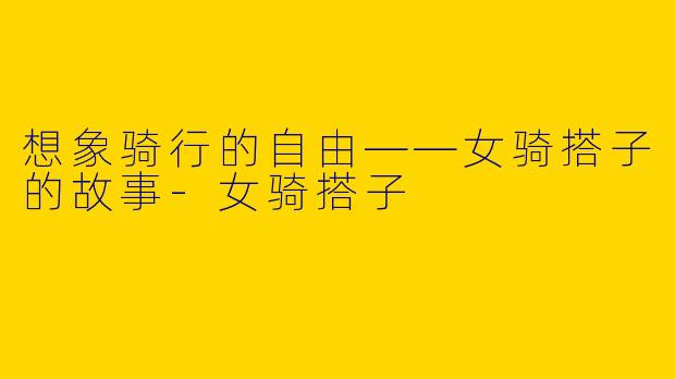 想象骑行的自由——女骑搭子的故事