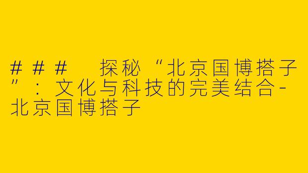 ### 探秘“北京国博搭子”：文化与科技的完美结合-北京国博搭子