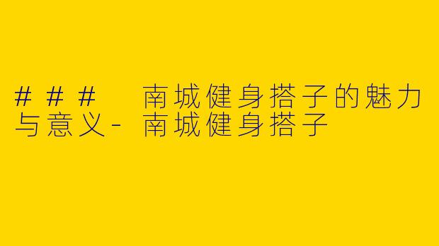 ### 南城健身搭子的魅力与意义-南城健身搭子
