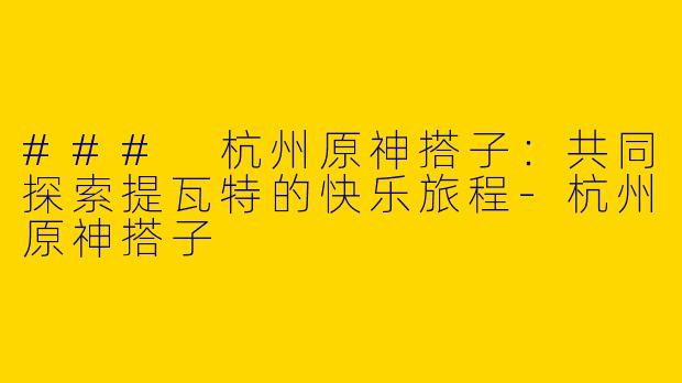 ### 杭州原神搭子:共同探索提瓦特的快乐旅程