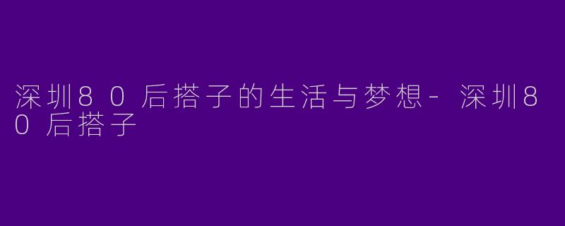 深圳80后搭子的生活与梦想-深圳80后搭子