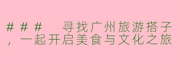 ### 寻找广州旅游搭子，一起开启美食与文化之旅