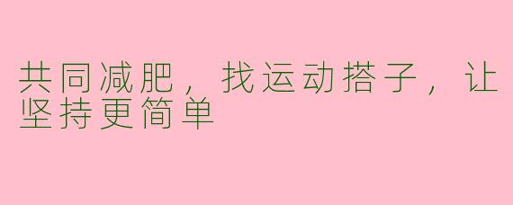 共同减肥，找运动搭子，让坚持更简单