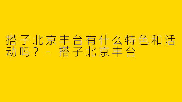 搭子北京丰台有什么特色和活动吗？
