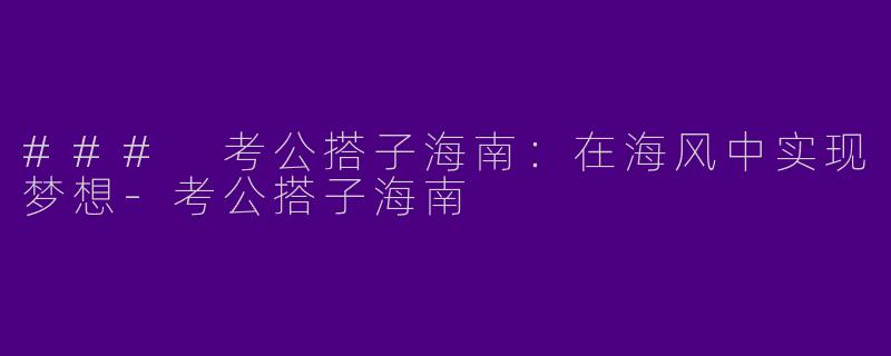 ### 考公搭子海南：在海风中实现梦想-考公搭子海南