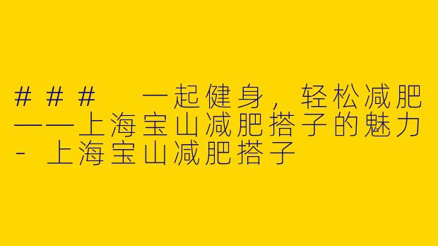 ### 一起健身，轻松减肥——上海宝山减肥搭子的魅力-上海宝山减肥搭子