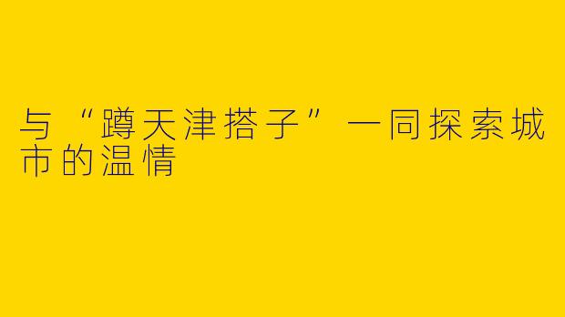 与“蹲天津搭子”一同探索城市的温情