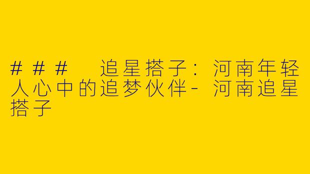 ### 追星搭子：河南年轻人心中的追梦伙伴-河南追星搭子