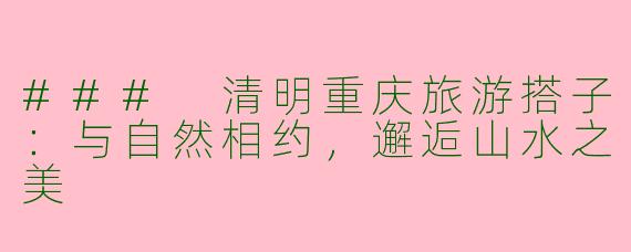 ### 清明重庆旅游搭子：与自然相约，邂逅山水之美