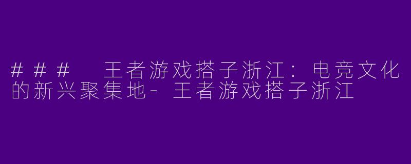 ### 王者游戏搭子浙江:电竞文化的新兴聚集地