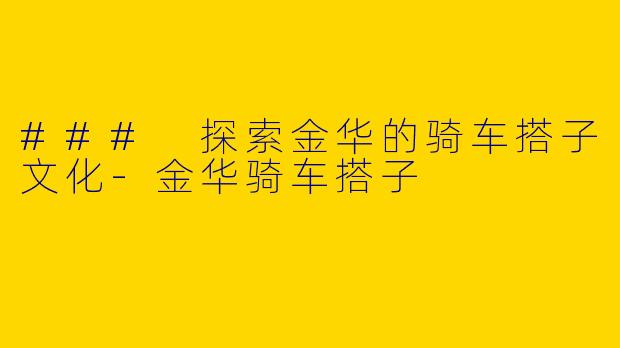 ### 探索金华的骑车搭子文化-金华骑车搭子