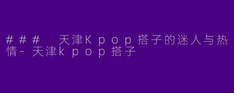 ### 天津Kpop搭子的迷人与热情