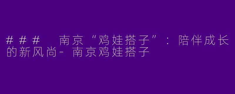 ### 南京“鸡娃搭子”：陪伴成长的新风尚-南京鸡娃搭子