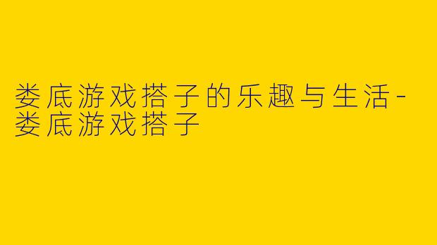娄底游戏搭子的乐趣与生活