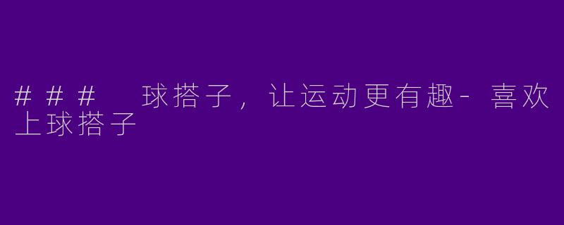 ### 球搭子，让运动更有趣-喜欢上球搭子