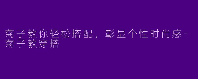 菊子教你轻松搭配，彰显个性时尚感-菊子教穿搭