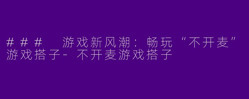 ### 游戏新风潮：畅玩“不开麦”游戏搭子-不开麦游戏搭子