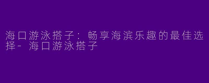 海口游泳搭子：畅享海滨乐趣的最佳选择-海口游泳搭子