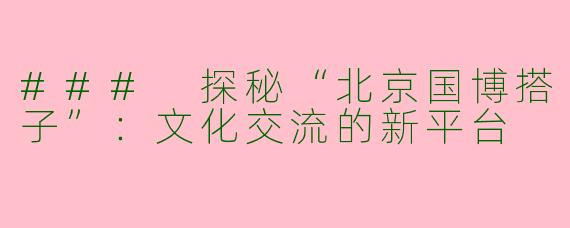 ### 探秘“北京国博搭子”：文化交流的新平台