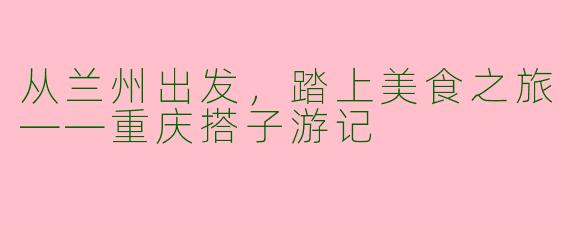 从兰州出发，踏上美食之旅——重庆搭子游记