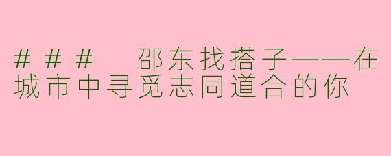 ### 邵东找搭子——在城市中寻觅志同道合的你