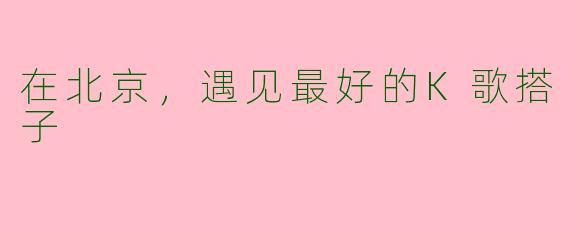 在北京，遇见最好的K歌搭子