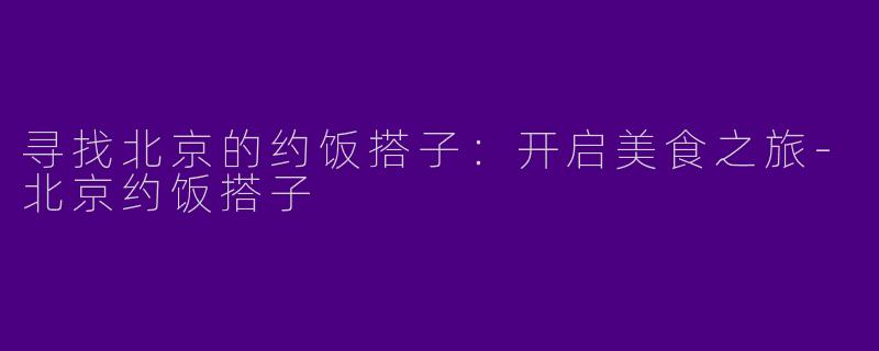 寻找北京的约饭搭子：开启美食之旅-北京约饭搭子