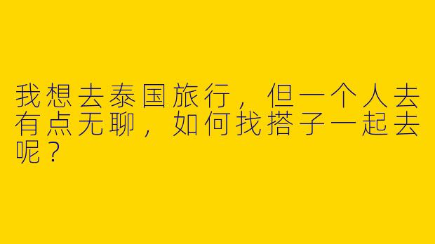 我想去泰国旅行,但一个人去有点无聊,如何找搭子一起去呢?