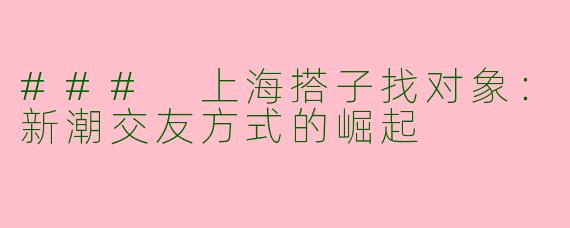 ### 上海搭子找对象：新潮交友方式的崛起
