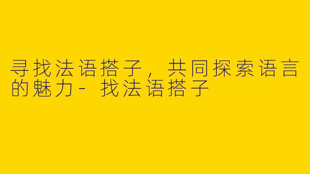 寻找法语搭子,共同探索语言的魅力