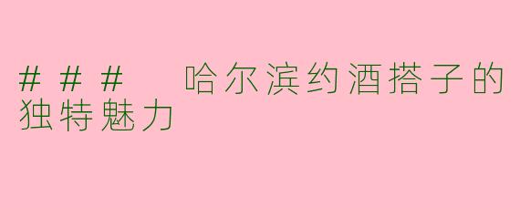 ### 哈尔滨约酒搭子的独特魅力