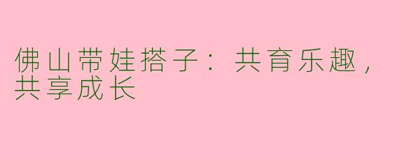 佛山带娃搭子：共育乐趣，共享成长