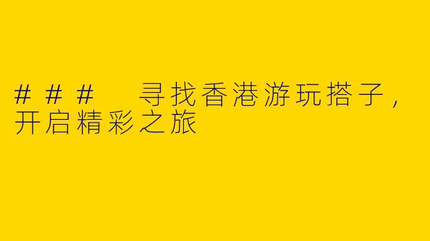 ### 寻找香港游玩搭子，开启精彩之旅