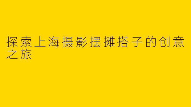 探索上海摄影摆摊搭子的创意之旅