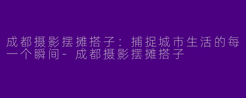 成都摄影摆摊搭子：捕捉城市生活的每一个瞬间