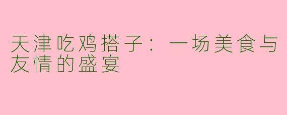 天津吃鸡搭子：一场美食与友情的盛宴