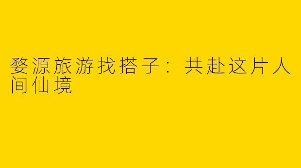 婺源旅游找搭子：共赴这片人间仙境