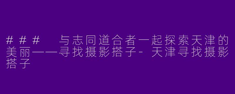 ### 与志同道合者一起探索天津的美丽——寻找摄影搭子-天津寻找摄影搭子