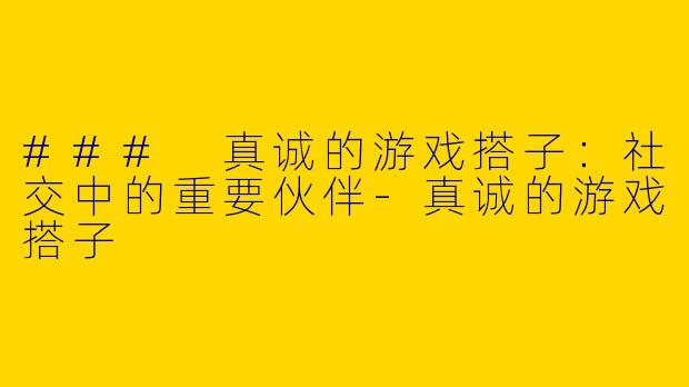 ### 真诚的游戏搭子:社交中的重要伙伴