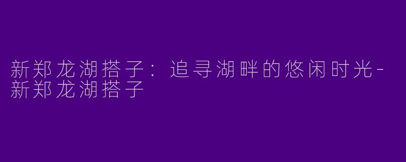 新郑龙湖搭子:追寻湖畔的悠闲时光